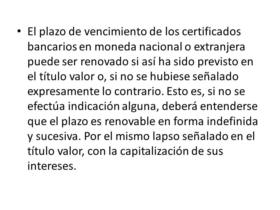 El plazo de vencimiento de los certificados bancarios en moneda nacional o extranjera puede ser renovado si así ha sido previsto en el título valor o, si no se hubiese señalado expresamente lo contrario.