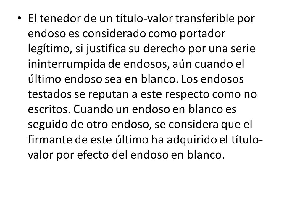 El tenedor de un título-valor transferible por endoso es considerado como portador legítimo, si justifica su derecho por una serie ininterrumpida de endosos, aún cuando el último endoso sea en blanco.
