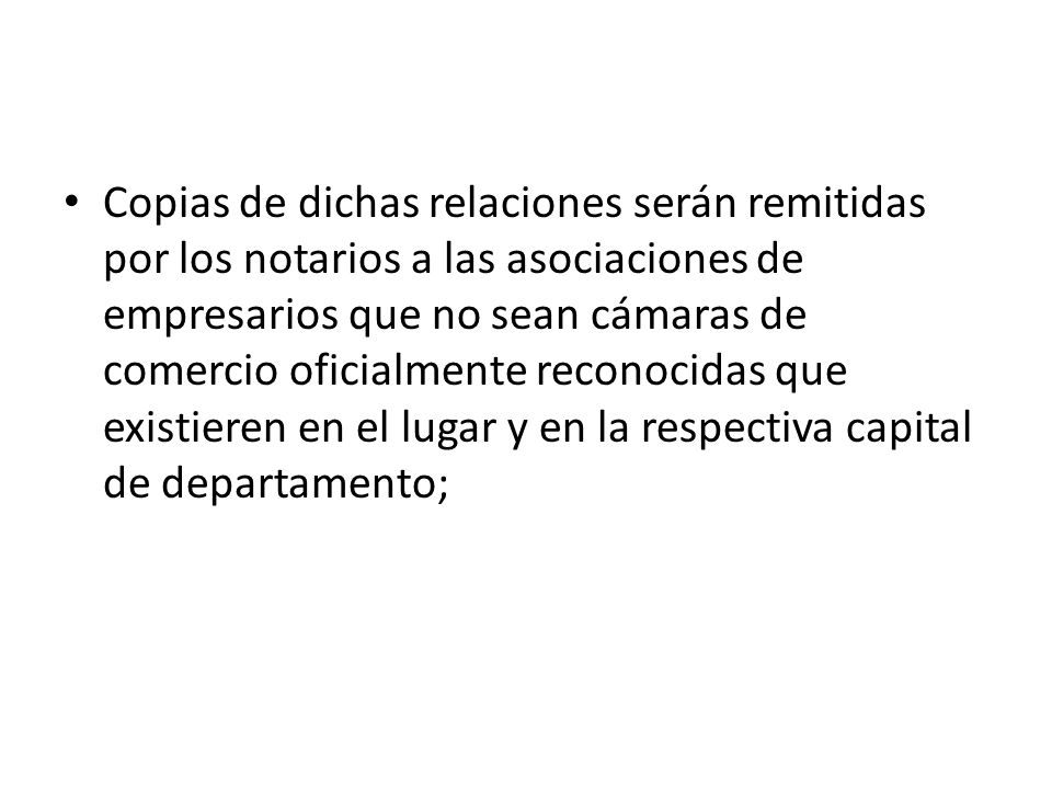 Copias de dichas relaciones serán remitidas por los notarios a las asociaciones de empresarios que no sean cámaras de comercio oficialmente reconocidas que existieren en el lugar y en la respectiva capital de departamento;