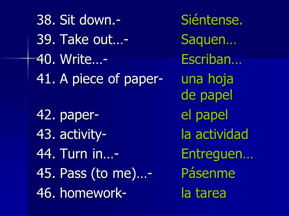38. Sit down.- Siéntense. 39. Take out…- Saquen… 40. Write…- Escriban… 41. A piece of paper- una hoja de papel.