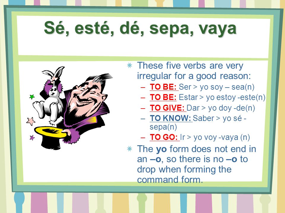 Sé, esté, dé, sepa, vaya These five verbs are very irregular for a good reason: TO BE: Ser > yo soy – sea(n)