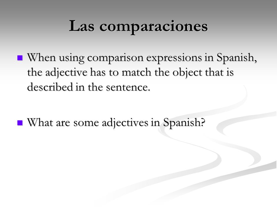 Las comparaciones When using comparison expressions in Spanish, the adjective has to match the object that is described in the sentence.
