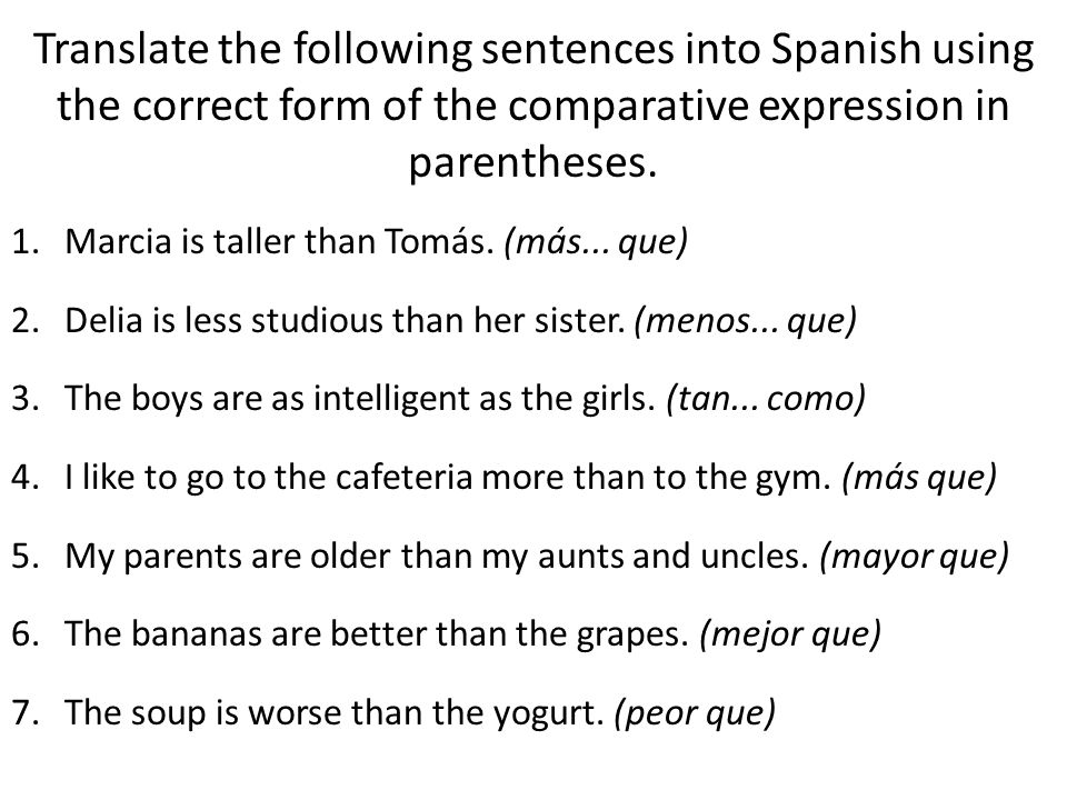 Translate the following sentences into Spanish using the correct form of the comparative expression in parentheses.