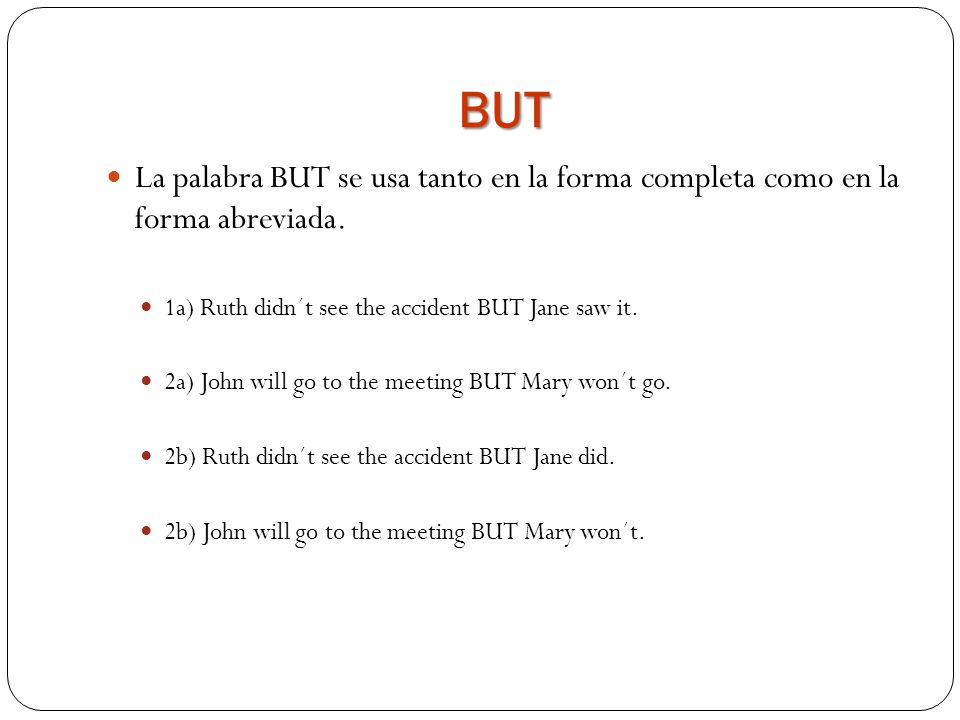 BUT La palabra BUT se usa tanto en la forma completa como en la forma abreviada. 1a) Ruth didn´t see the accident BUT Jane saw it.