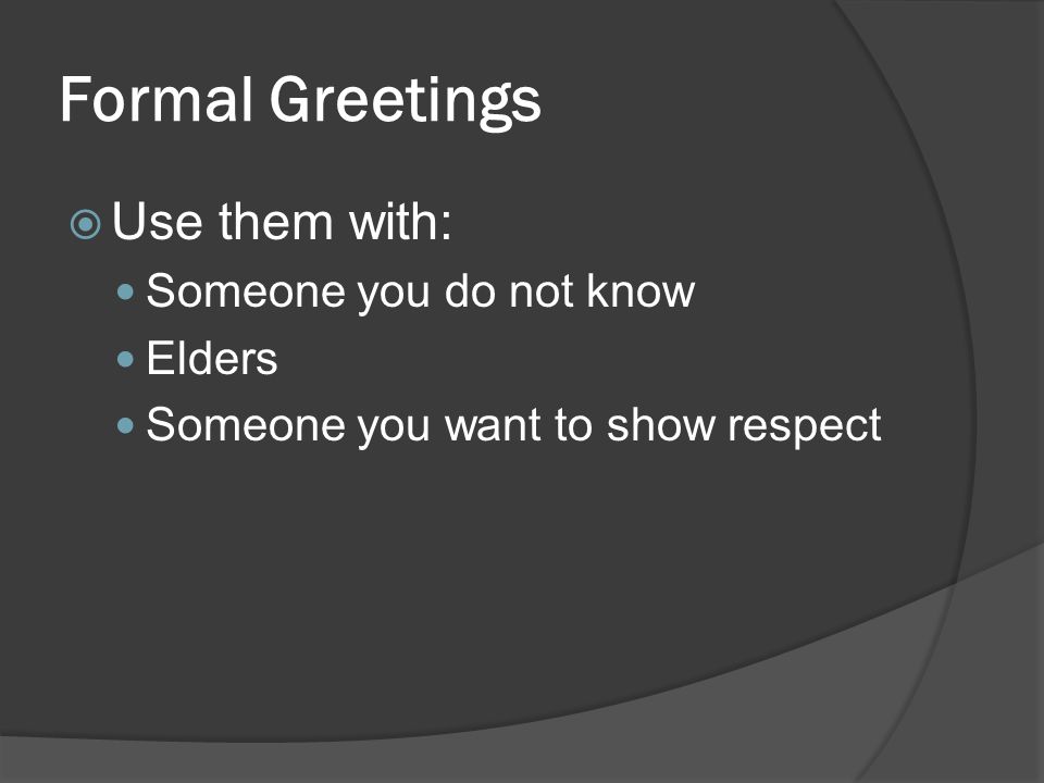 Formal Greetings Use them with: Someone you do not know Elders