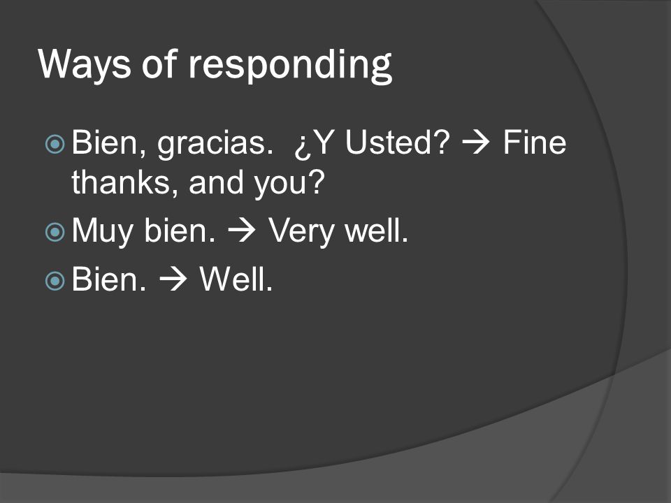 Ways of responding Bien, gracias. ¿Y Usted  Fine thanks, and you
