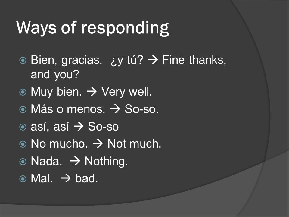 Ways of responding Bien, gracias. ¿y tú  Fine thanks, and you