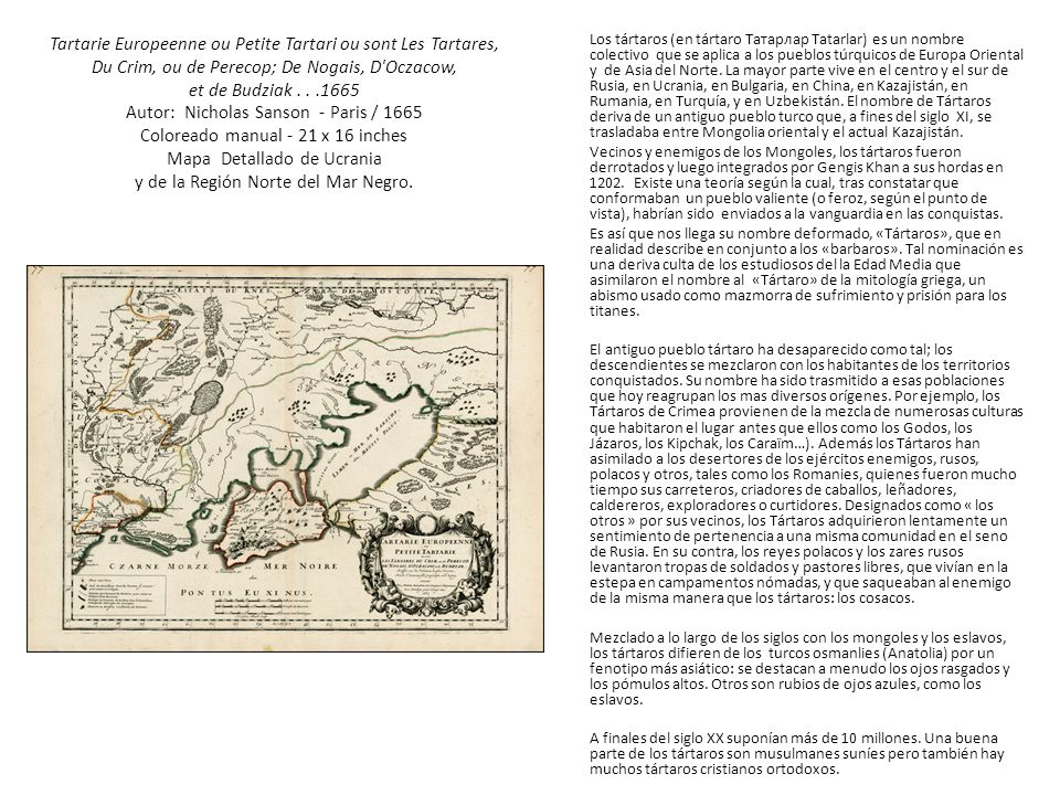 Tartarie Europeenne ou Petite Tartari ou sont Les Tartares, Du Crim, ou de Perecop; De Nogais, D Oczacow, et de Budziak Autor: Nicholas Sanson - Paris / 1665 Coloreado manual - 21 x 16 inches Mapa Detallado de Ucrania y de la Región Norte del Mar Negro.