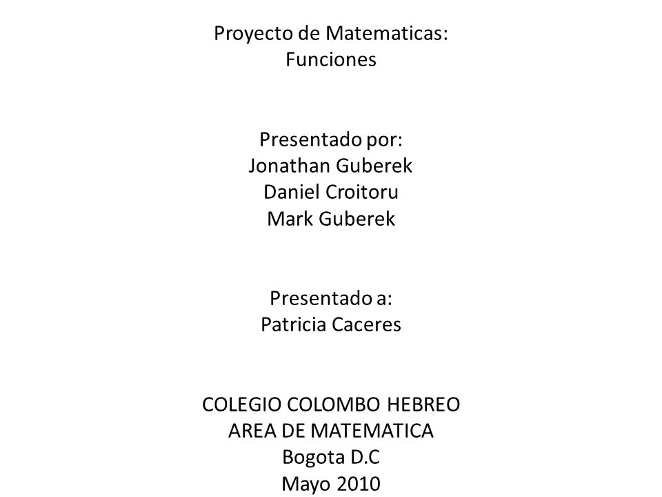 Proyecto de Matematicas: Funciones Presentado por: Jonathan Guberek Daniel Croitoru Mark Guberek Presentado a: Patricia Caceres COLEGIO COLOMBO HEBREO AREA DE MATEMATICA Bogota D.C Mayo 2010