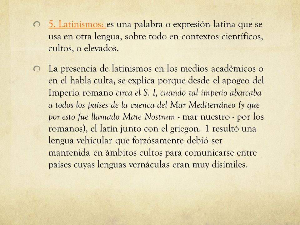 5. Latinismos: es una palabra o expresión latina que se usa en otra lengua, sobre todo en contextos científicos, cultos, o elevados.