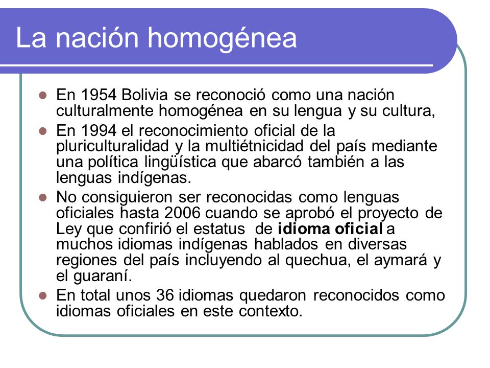 La nación homogénea En 1954 Bolivia se reconoció como una nación culturalmente homogénea en su lengua y su cultura,