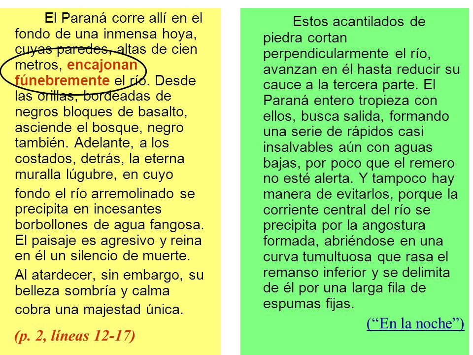El Paraná corre allí en el fondo de una inmensa hoya, cuyas paredes, altas de cien metros, encajonan fúnebremente el río. Desde las orillas, bordeadas de negros bloques de basalto, asciende el bosque, negro también. Adelante, a los costados, detrás, la eterna muralla lúgubre, en cuyo