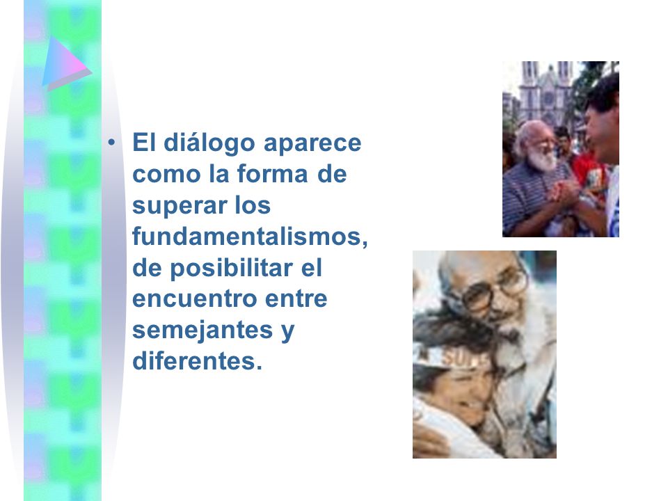 El diálogo aparece como la forma de superar los fundamentalismos, de posibilitar el encuentro entre semejantes y diferentes.