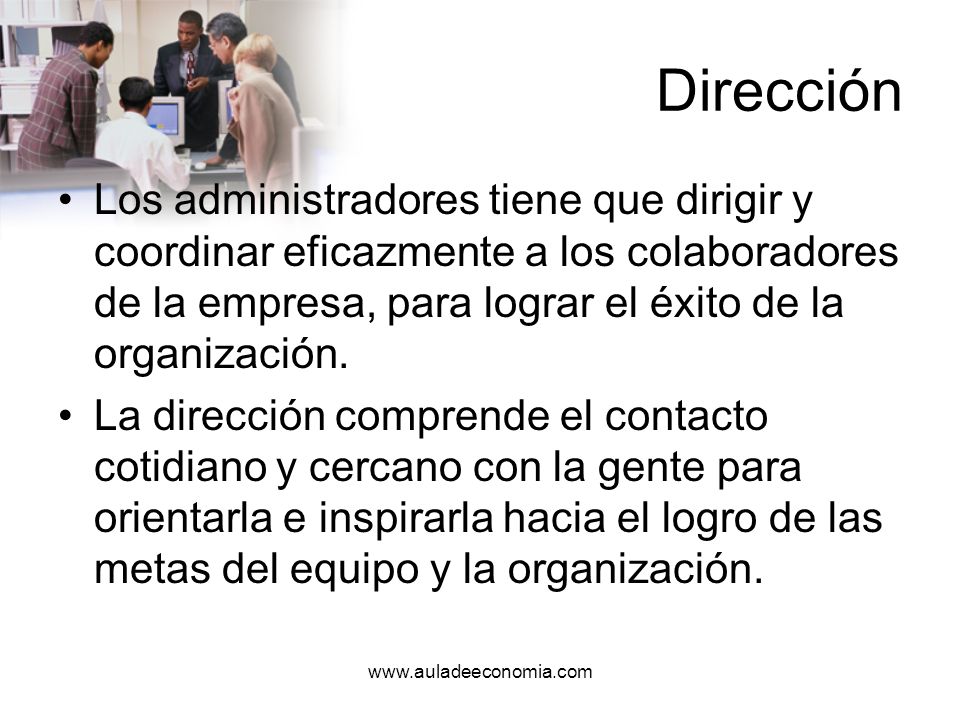 Dirección Los administradores tiene que dirigir y coordinar eficazmente a los colaboradores de la empresa, para lograr el éxito de la organización.