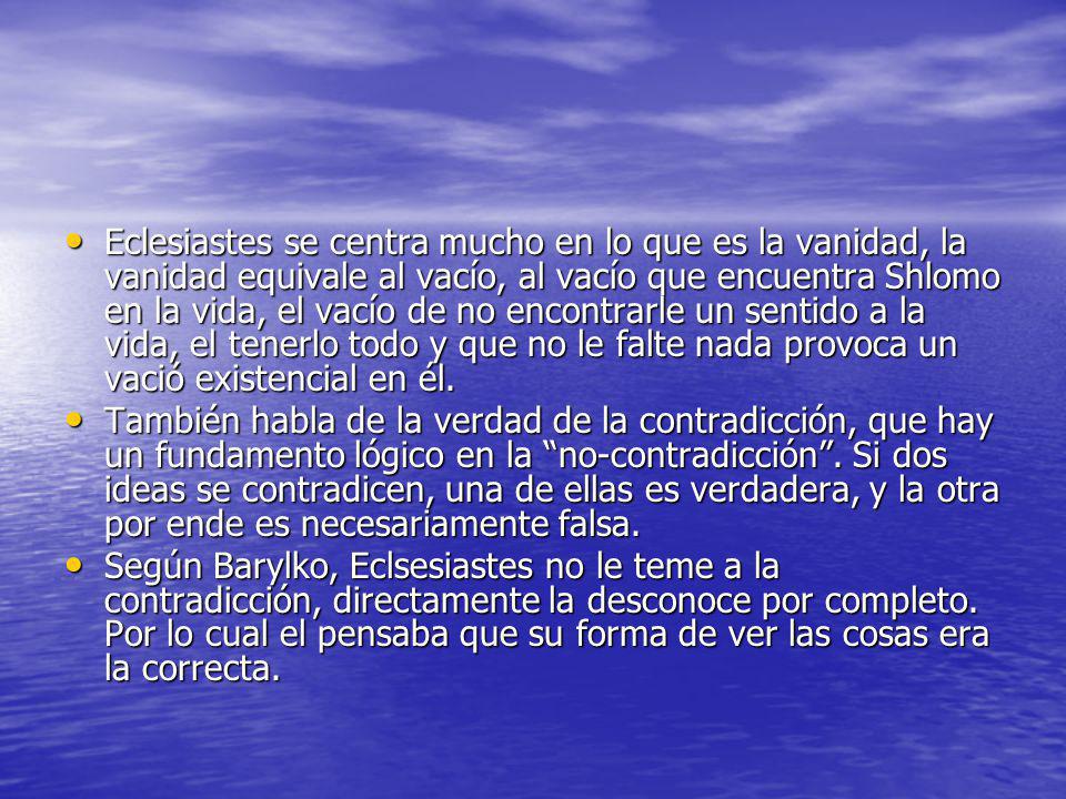 Eclesiastes se centra mucho en lo que es la vanidad, la vanidad equivale al vacío, al vacío que encuentra Shlomo en la vida, el vacío de no encontrarle un sentido a la vida, el tenerlo todo y que no le falte nada provoca un vació existencial en él.