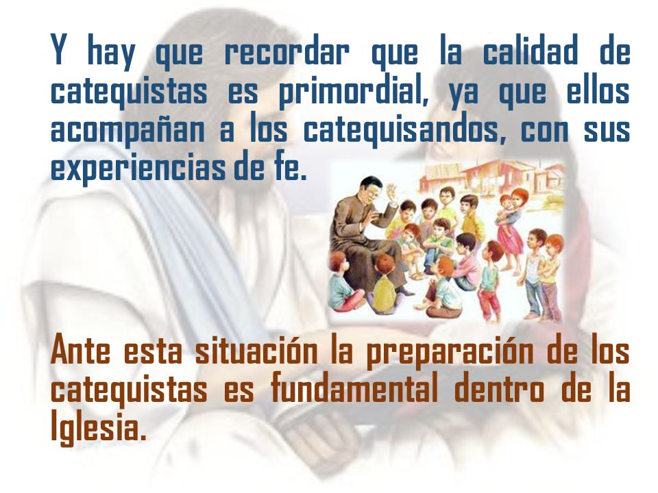 Y hay que recordar que la calidad de catequistas es primordial, ya que ellos acompañan a los catequisandos, con sus experiencias de fe.