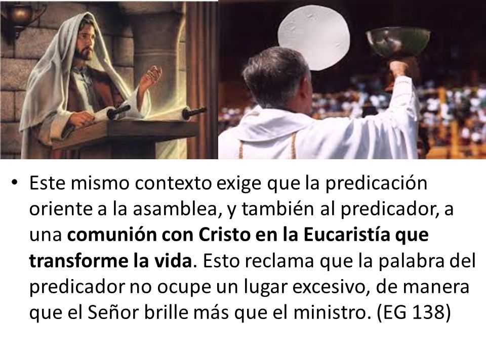 Este mismo contexto exige que la predicación oriente a la asamblea, y también al predicador, a una comunión con Cristo en la Eucaristía que transforme la vida.