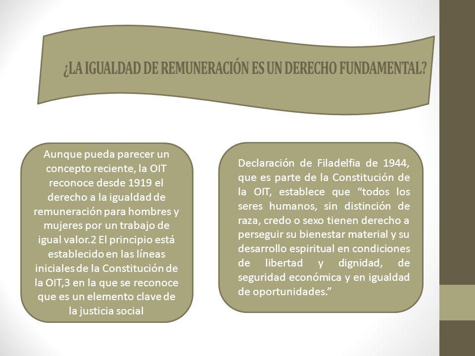 Aunque pueda parecer un concepto reciente, la OIT reconoce desde 1919 el derecho a la igualdad de remuneración para hombres y mujeres por un trabajo de igual valor.2 El principio está establecido en las líneas iniciales de la Constitución de la OIT,3 en la que se reconoce que es un elemento clave de la justicia social