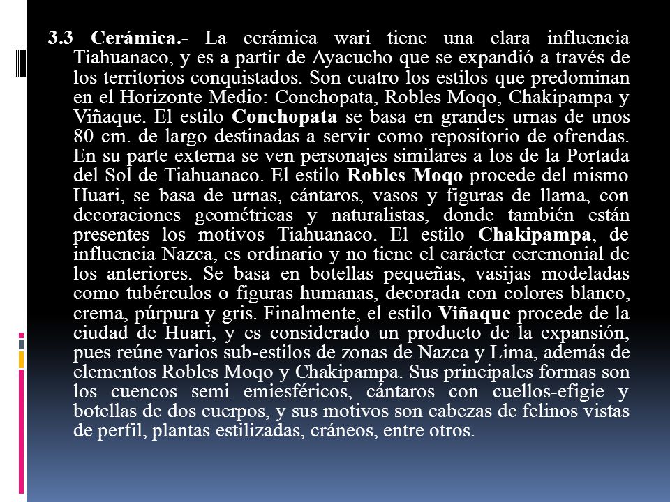 3.3 Cerámica.- La cerámica wari tiene una clara influencia Tiahuanaco, y es a partir de Ayacucho que se expandió a través de los territorios conquistados.