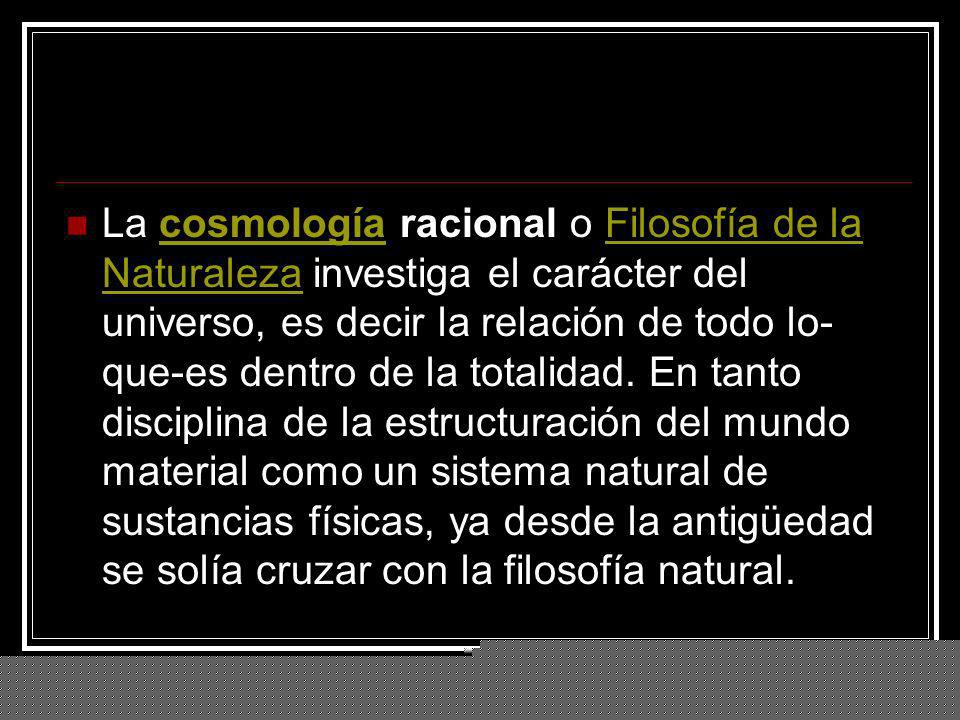 La cosmología racional o Filosofía de la Naturaleza investiga el carácter del universo, es decir la relación de todo lo-que-es dentro de la totalidad.