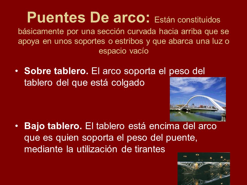 Puentes De arco: Están constituidos básicamente por una sección curvada hacia arriba que se apoya en unos soportes o estribos y que abarca una luz o espacio vacío