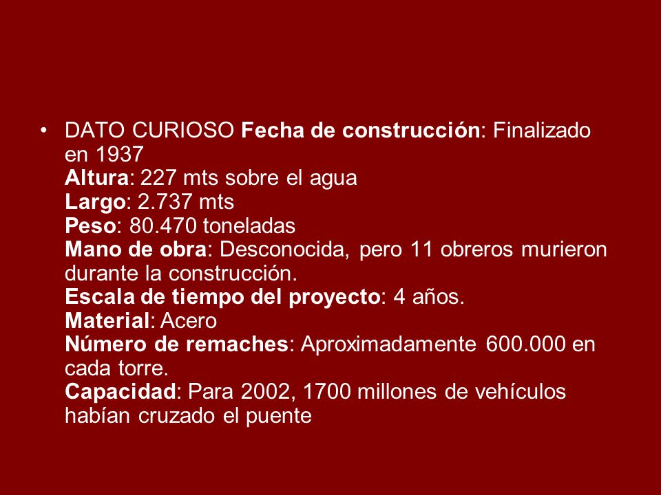 DATO CURIOSO Fecha de construcción: Finalizado en 1937 Altura: 227 mts sobre el agua Largo: mts Peso: toneladas Mano de obra: Desconocida, pero 11 obreros murieron durante la construcción.