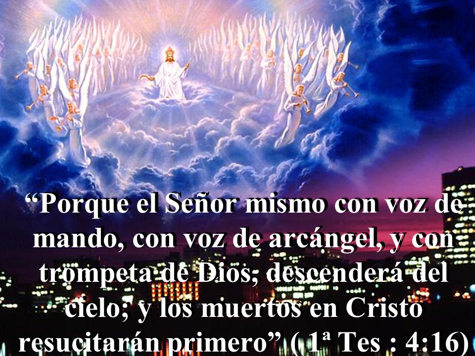 Porque el Señor mismo con voz de mando, con voz de arcángel, y con trompeta de Dios, descenderá del cielo; y los muertos en Cristo resucitarán primero ( 1ª Tes : 4:16)