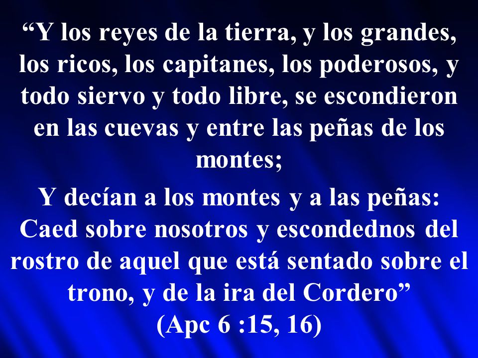 Y los reyes de la tierra, y los grandes, los ricos, los capitanes, los poderosos, y todo siervo y todo libre, se escondieron en las cuevas y entre las peñas de los montes;