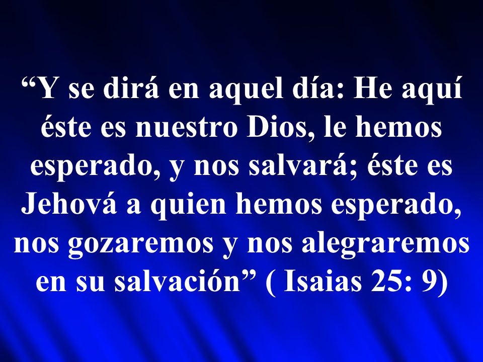 Y se dirá en aquel día: He aquí éste es nuestro Dios, le hemos esperado, y nos salvará; éste es Jehová a quien hemos esperado, nos gozaremos y nos alegraremos en su salvación ( Isaias 25: 9)
