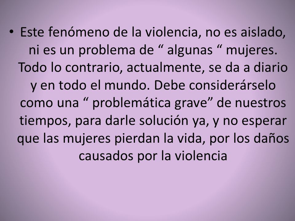Este fenómeno de la violencia, no es aislado, ni es un problema de algunas mujeres.