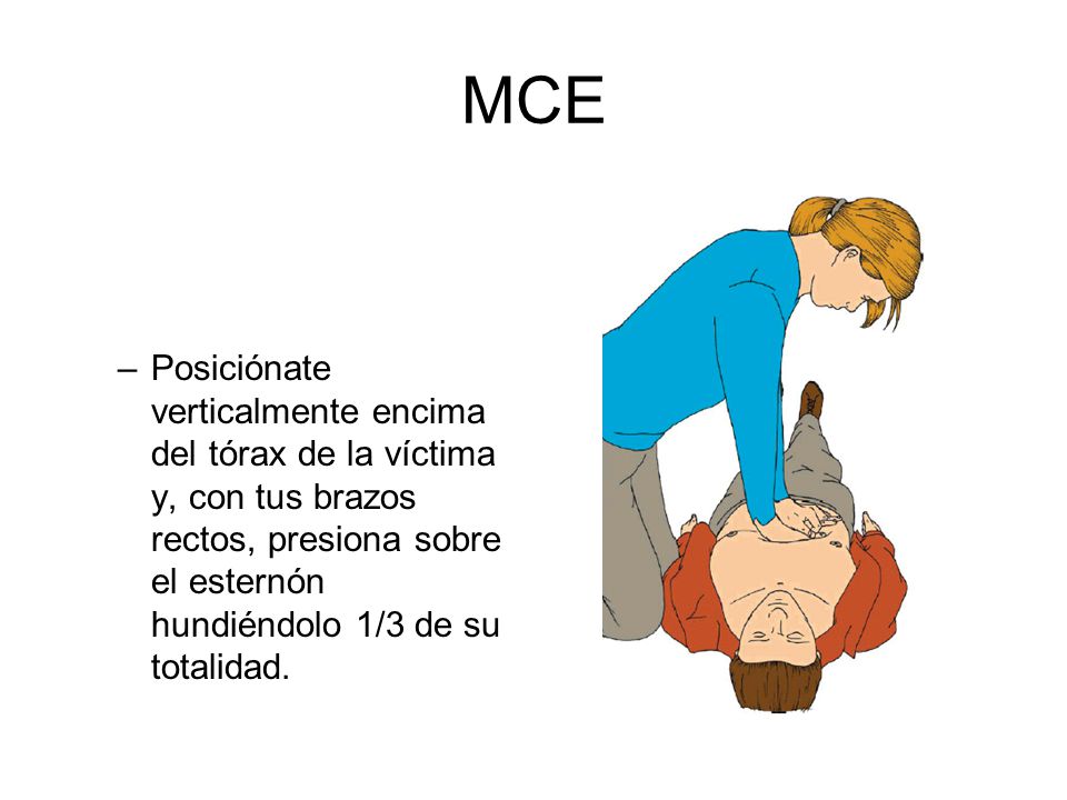 MCE Posiciónate verticalmente encima del tórax de la víctima y, con tus brazos rectos, presiona sobre el esternón hundiéndolo 1/3 de su totalidad.