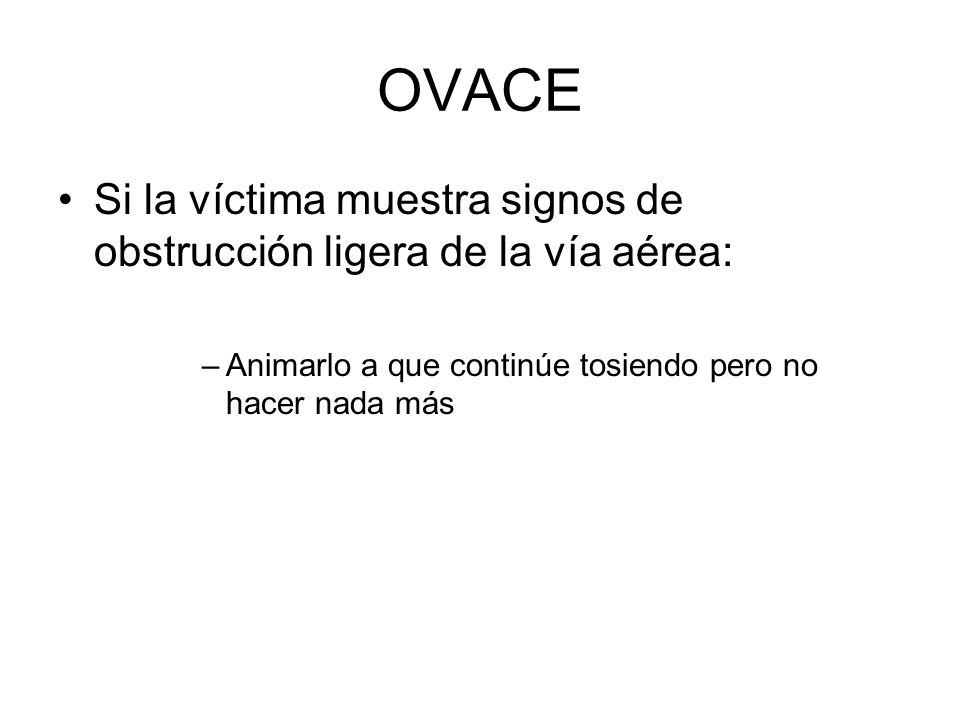 OVACE Si la víctima muestra signos de obstrucción ligera de la vía aérea: Animarlo a que continúe tosiendo pero no hacer nada más.