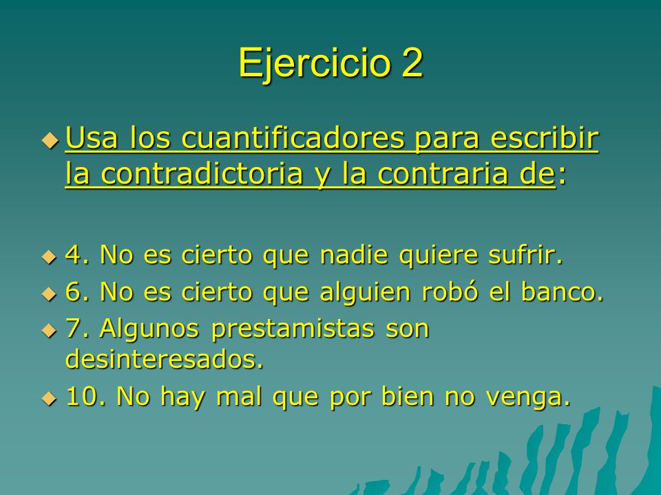 Ejercicio 2 Usa los cuantificadores para escribir la contradictoria y la contraria de: 4. No es cierto que nadie quiere sufrir.