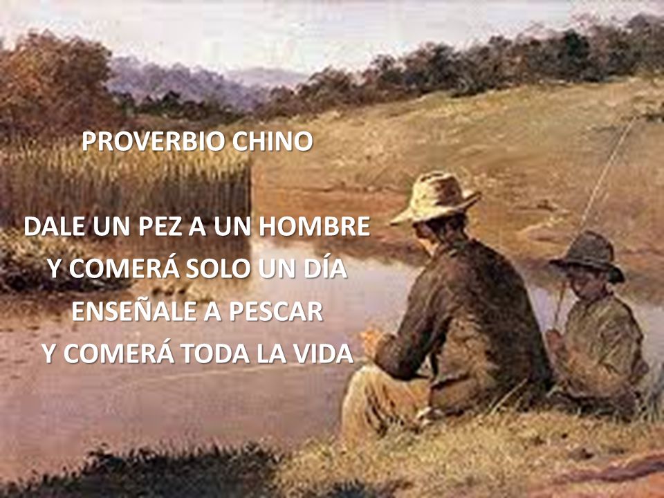 PROVERBIO CHINO DALE UN PEZ A UN HOMBRE. Y COMERÁ SOLO UN DÍA.