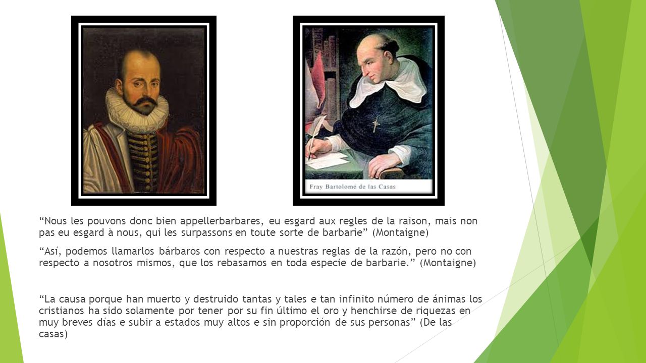 Nous les pouvons donc bien appellerbarbares, eu esgard aux regles de la raison, mais non pas eu esgard à nous, qui les surpassons en toute sorte de barbarie (Montaigne)