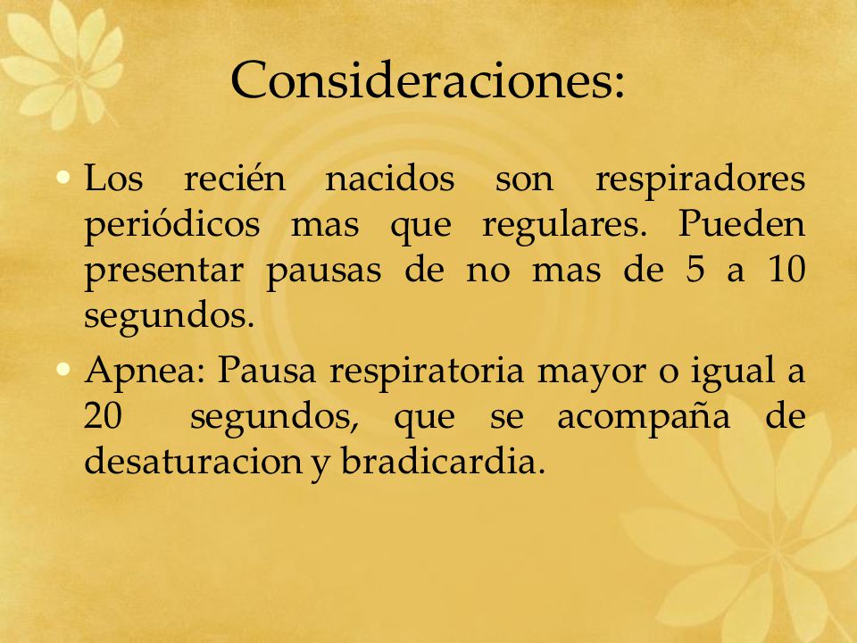 Consideraciones: Los recién nacidos son respiradores periódicos mas que regulares. Pueden presentar pausas de no mas de 5 a 10 segundos.