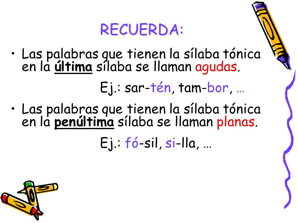 RECUERDA: Las palabras que tienen la sílaba tónica en la última sílaba se llaman agudas. Ej.: sar-tén, tam-bor, …