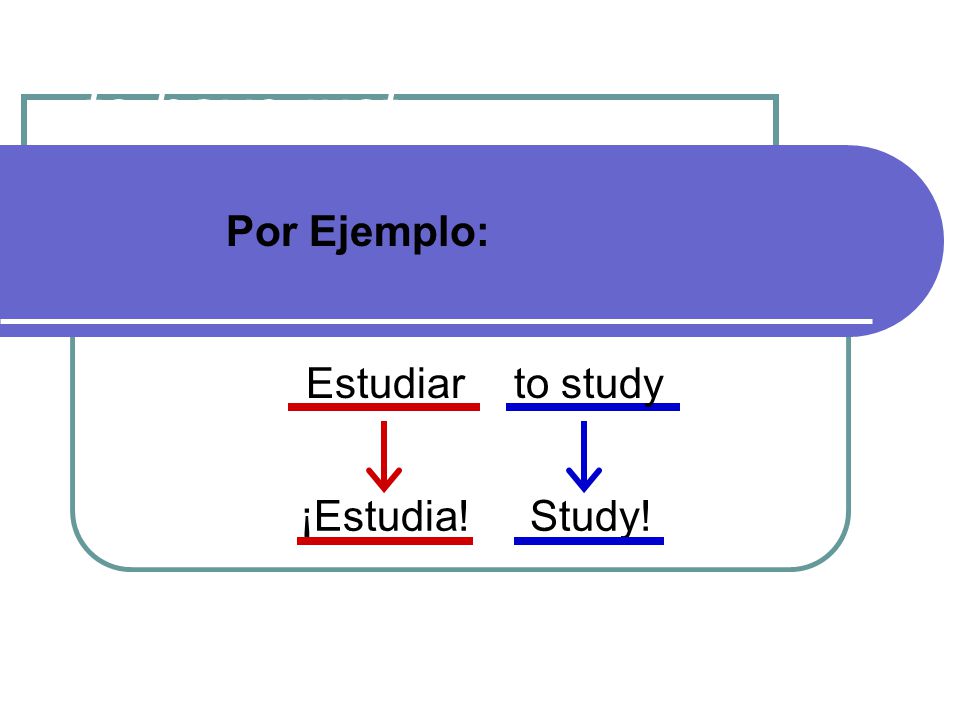 to have just ________ Por Ejemplo: Estudiar to study ¡Estudia! Study!
