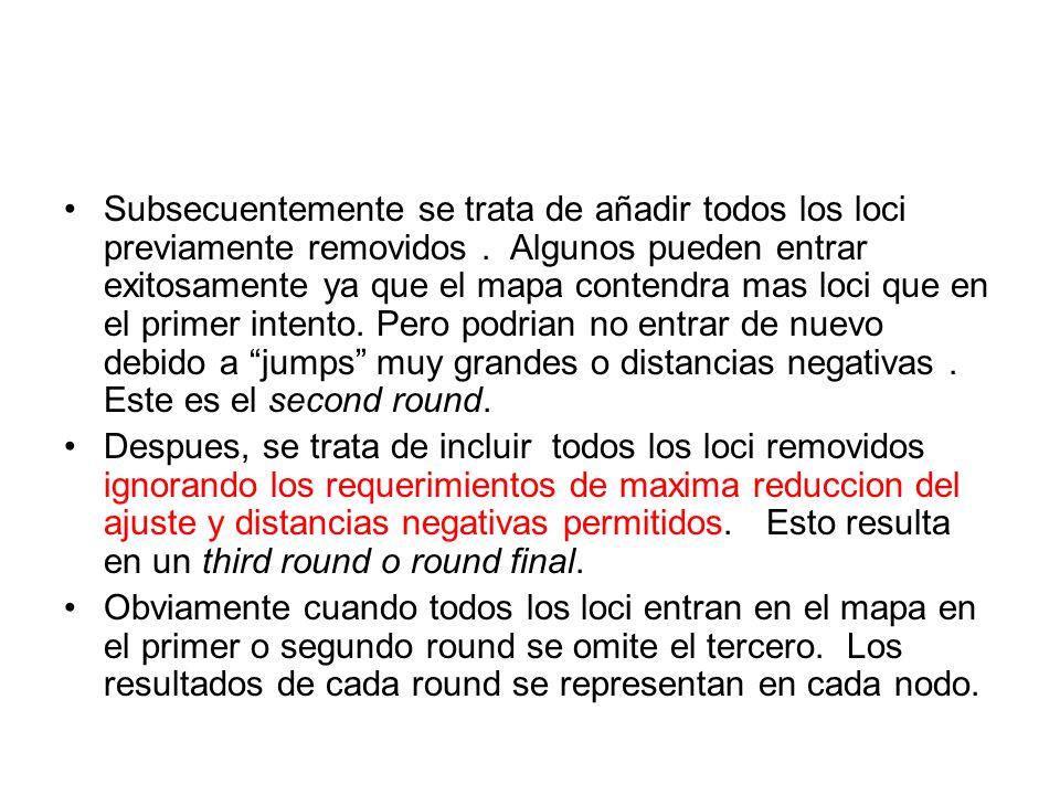 Subsecuentemente se trata de añadir todos los loci previamente removidos . Algunos pueden entrar exitosamente ya que el mapa contendra mas loci que en el primer intento. Pero podrian no entrar de nuevo debido a jumps muy grandes o distancias negativas . Este es el second round.