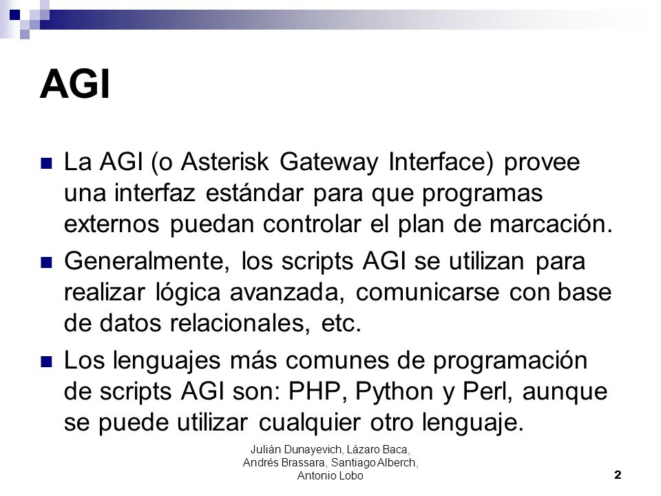AGI La AGI (o Asterisk Gateway Interface) provee una interfaz estándar para que programas externos puedan controlar el plan de marcación.