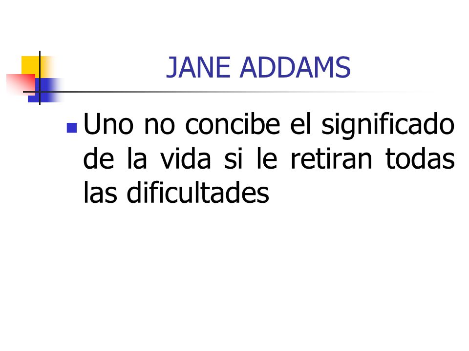 JANE ADDAMS Uno no concibe el significado de la vida si le retiran todas las dificultades