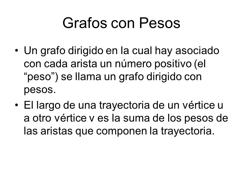 Grafos con Pesos Un grafo dirigido en la cual hay asociado con cada arista un número positivo (el peso ) se llama un grafo dirigido con pesos.
