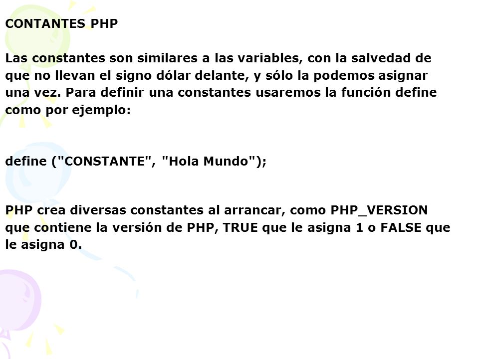 CONTANTES PHP Las constantes son similares a las variables, con la salvedad de. que no llevan el signo dólar delante, y sólo la podemos asignar.