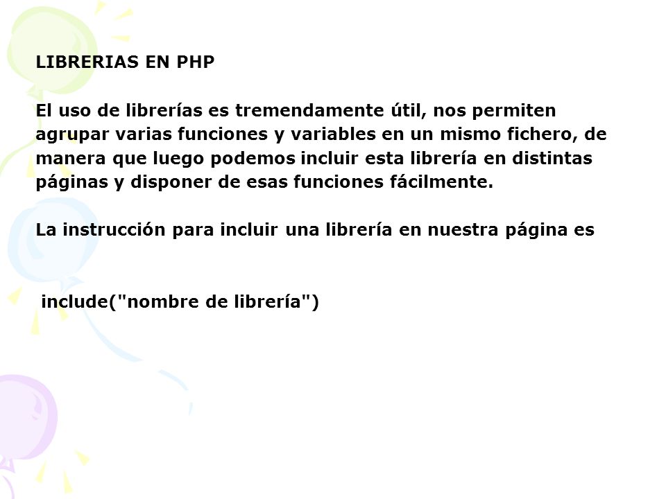 LIBRERIAS EN PHP El uso de librerías es tremendamente útil, nos permiten. agrupar varias funciones y variables en un mismo fichero, de.