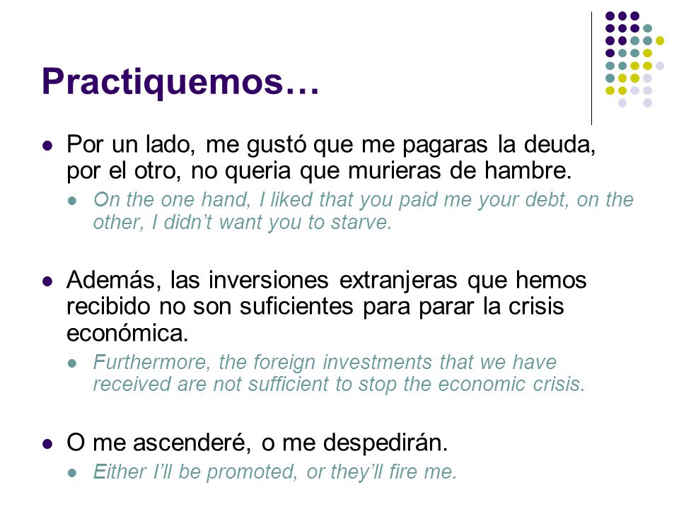 Practiquemos… Por un lado, me gustó que me pagaras la deuda, por el otro, no queria que murieras de hambre.