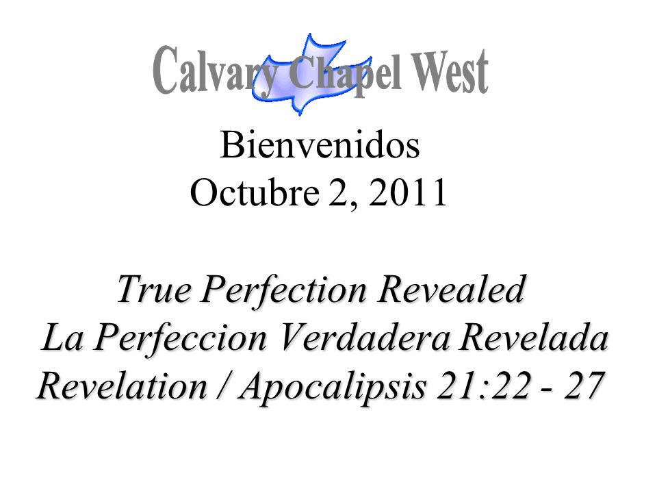 Calvary Chapel West Bienvenidos Octubre 2, 2011 True Perfection Revealed La Perfeccion Verdadera Revelada Revelation / Apocalipsis 21: