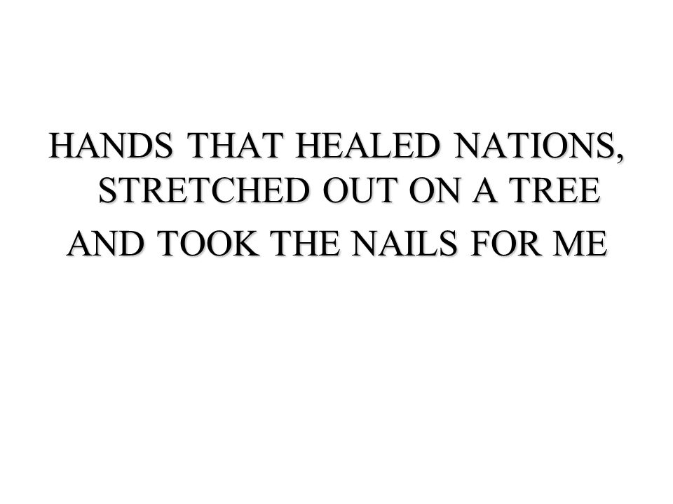 HANDS THAT HEALED NATIONS, STRETCHED OUT ON A TREE AND TOOK THE NAILS FOR ME