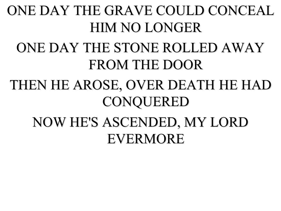 ONE DAY THE GRAVE COULD CONCEAL HIM NO LONGER ONE DAY THE STONE ROLLED AWAY FROM THE DOOR THEN HE AROSE, OVER DEATH HE HAD CONQUERED NOW HE S ASCENDED, MY LORD EVERMORE