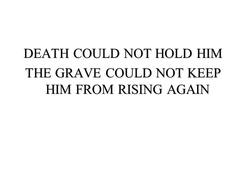 DEATH COULD NOT HOLD HIM THE GRAVE COULD NOT KEEP HIM FROM RISING AGAIN