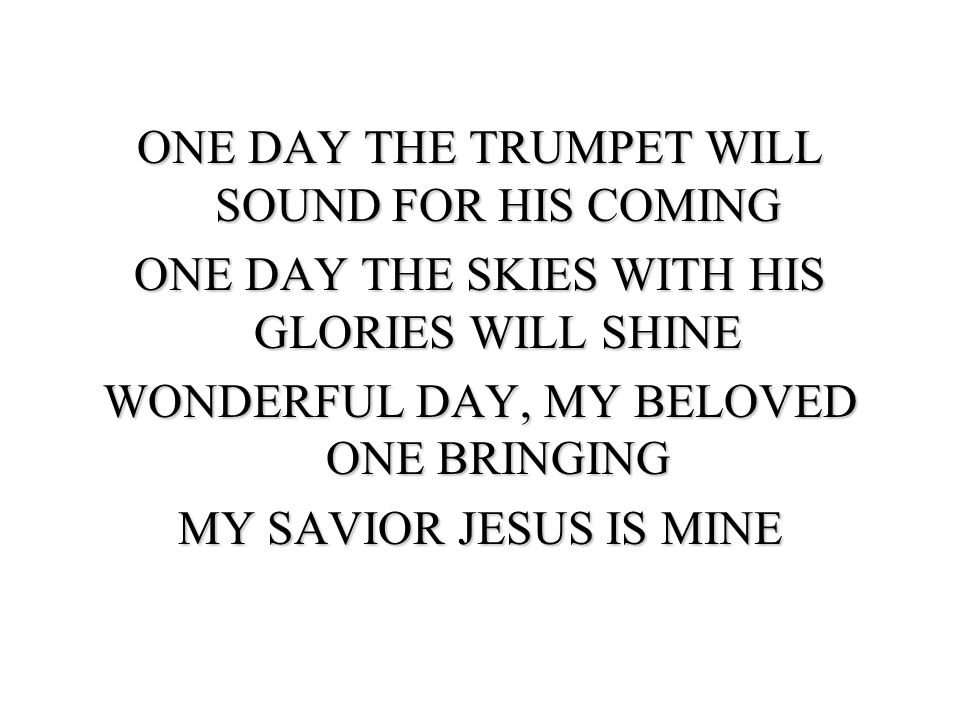 ONE DAY THE TRUMPET WILL SOUND FOR HIS COMING ONE DAY THE SKIES WITH HIS GLORIES WILL SHINE WONDERFUL DAY, MY BELOVED ONE BRINGING MY SAVIOR JESUS IS MINE